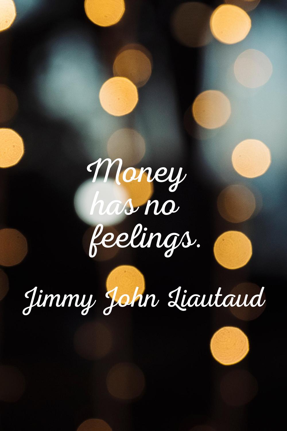 Money has no feelings.