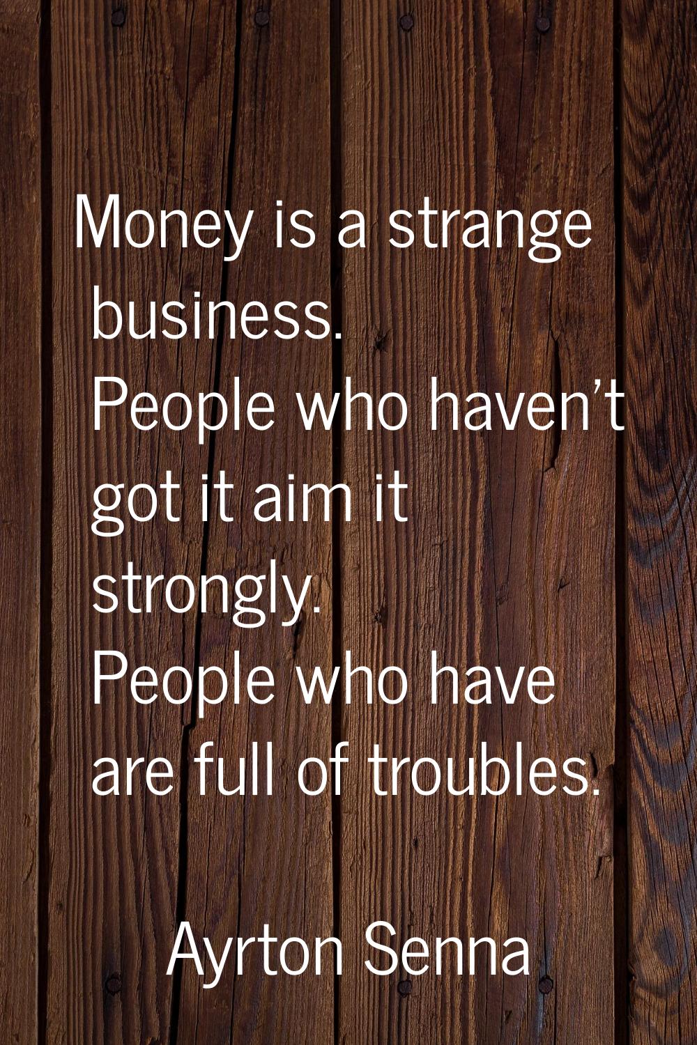 Money is a strange business. People who haven't got it aim it strongly. People who have are full of