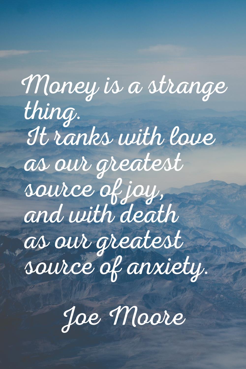 Money is a strange thing. It ranks with love as our greatest source of joy, and with death as our g