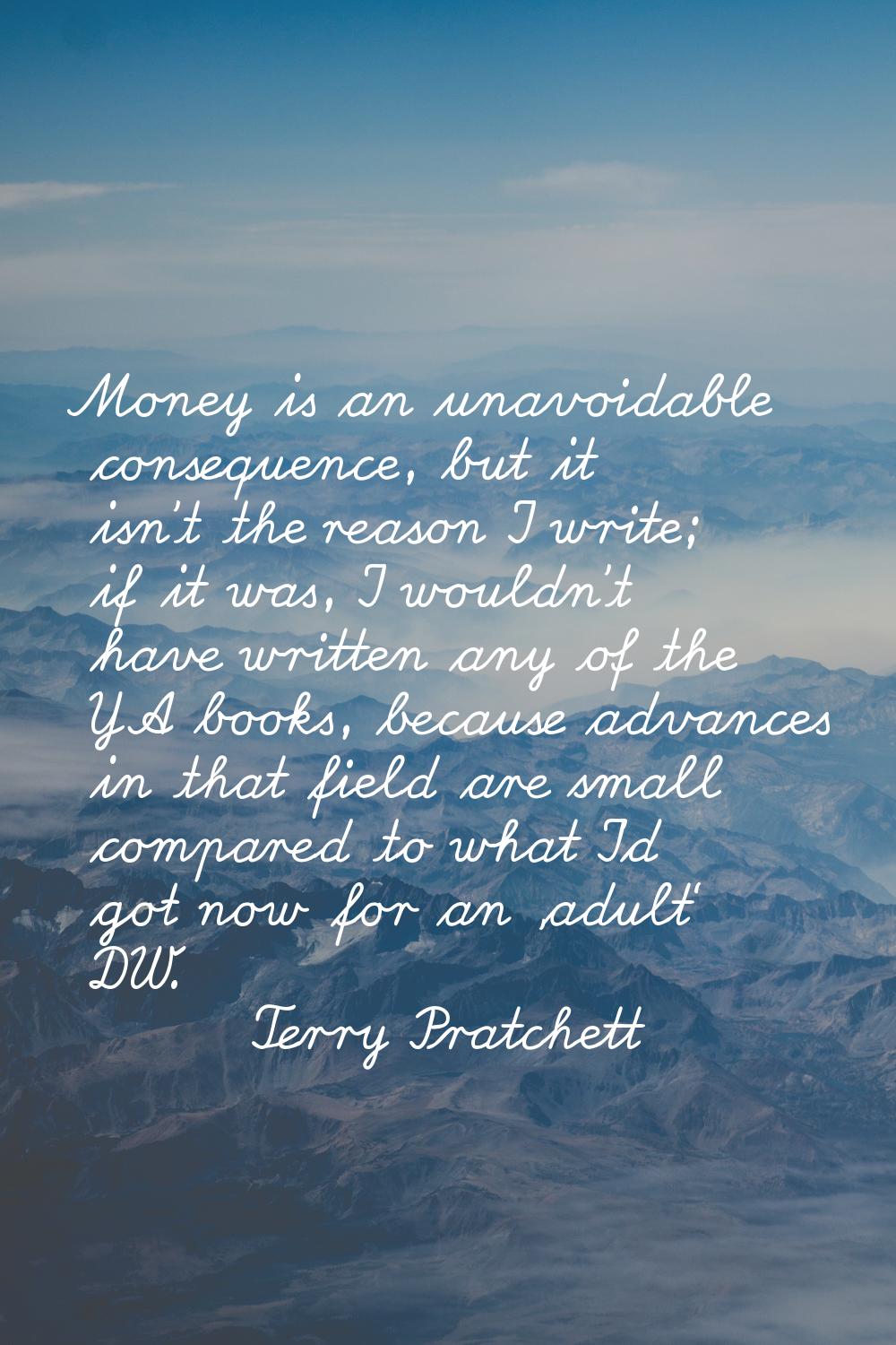 Money is an unavoidable consequence, but it isn't the reason I write; if it was, I wouldn't have wr