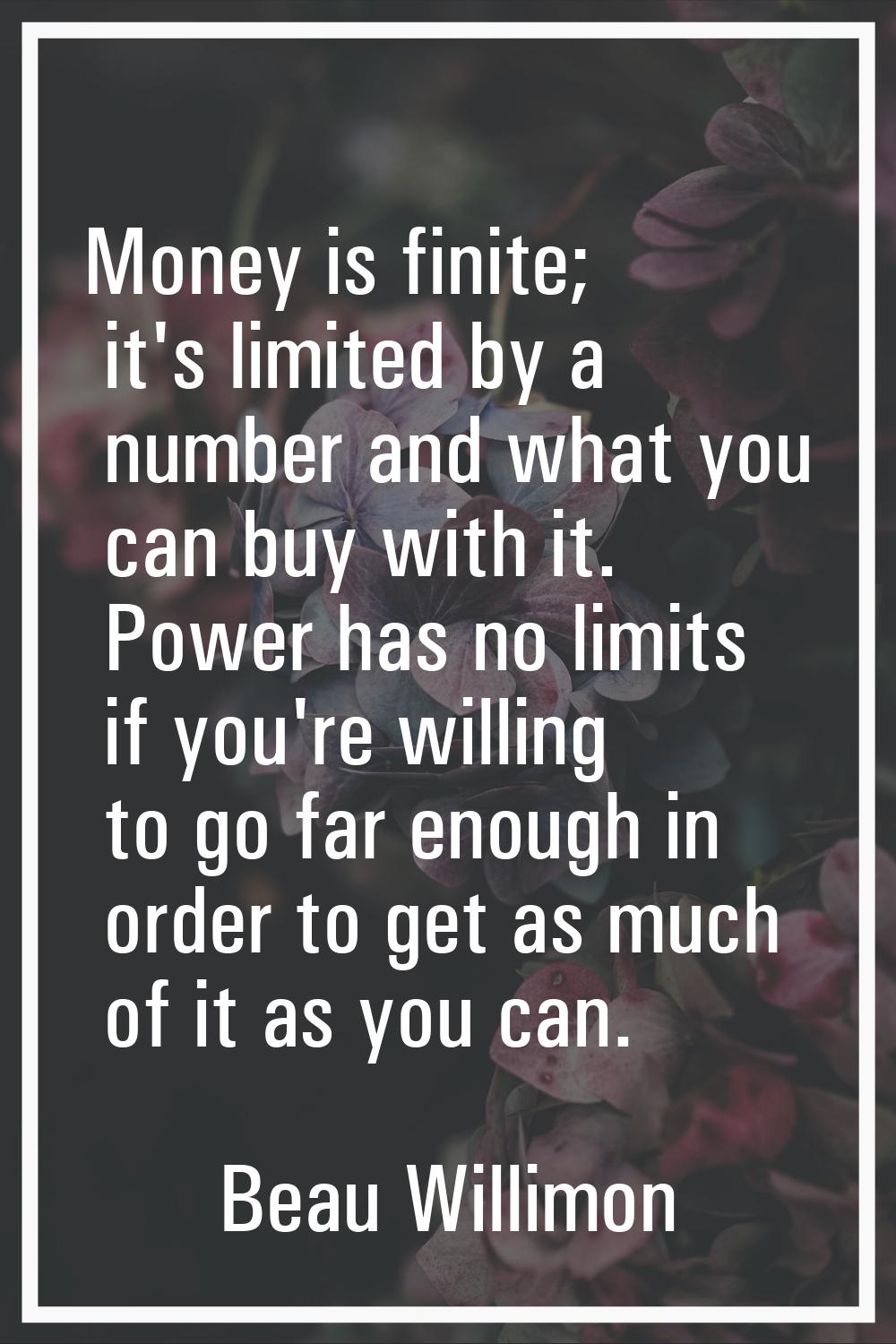 Money is finite; it's limited by a number and what you can buy with it. Power has no limits if you'