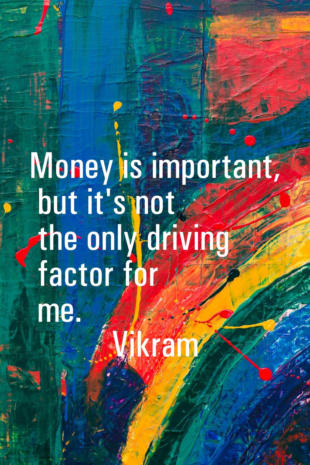 Money is important, but it's not the only driving factor for me.