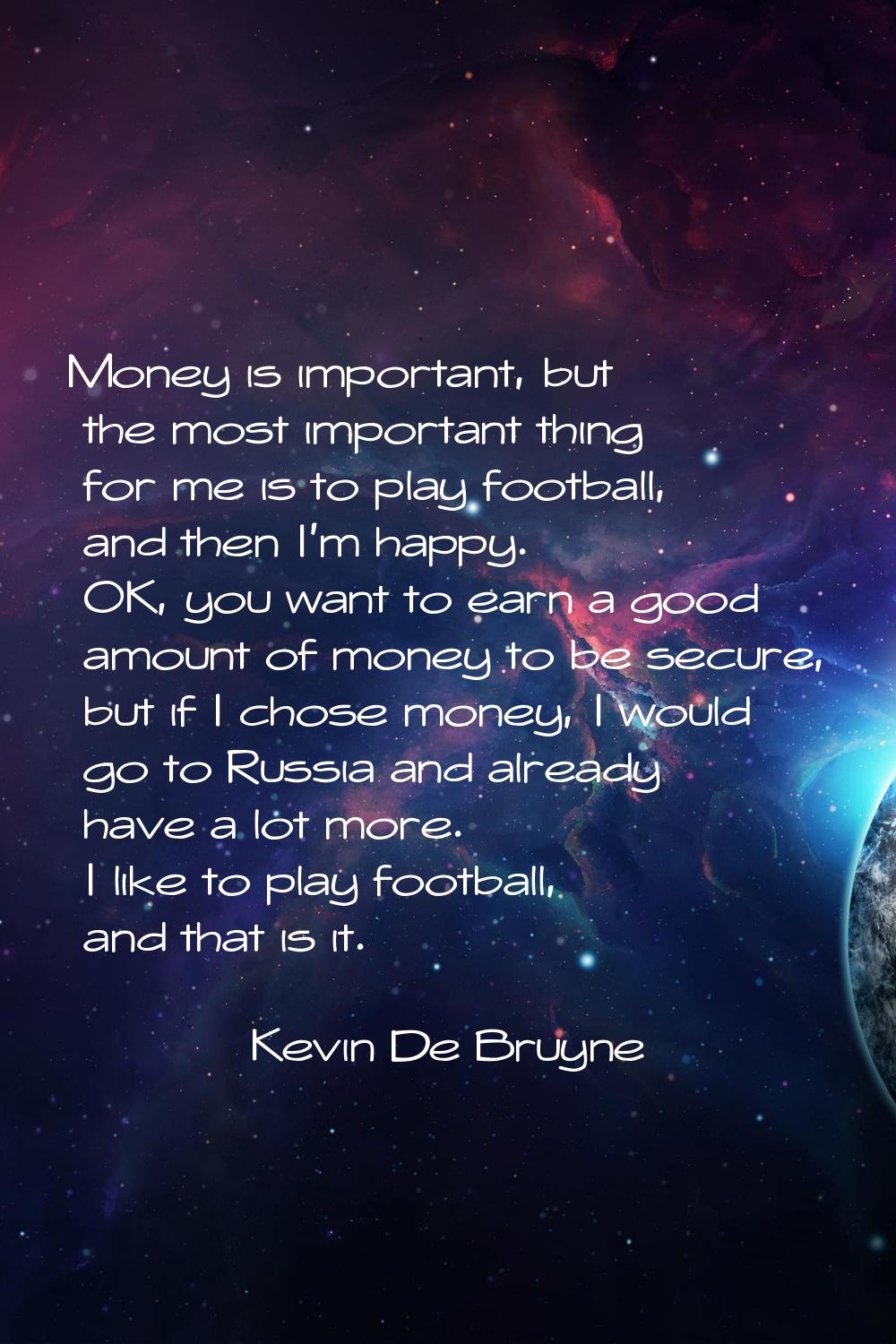Money is important, but the most important thing for me is to play football, and then I'm happy. OK