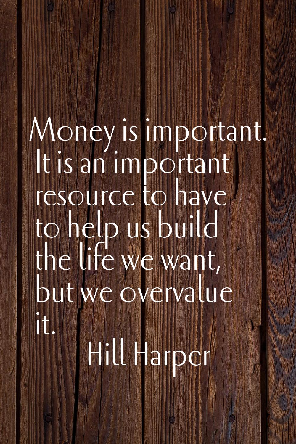 Money is important. It is an important resource to have to help us build the life we want, but we o