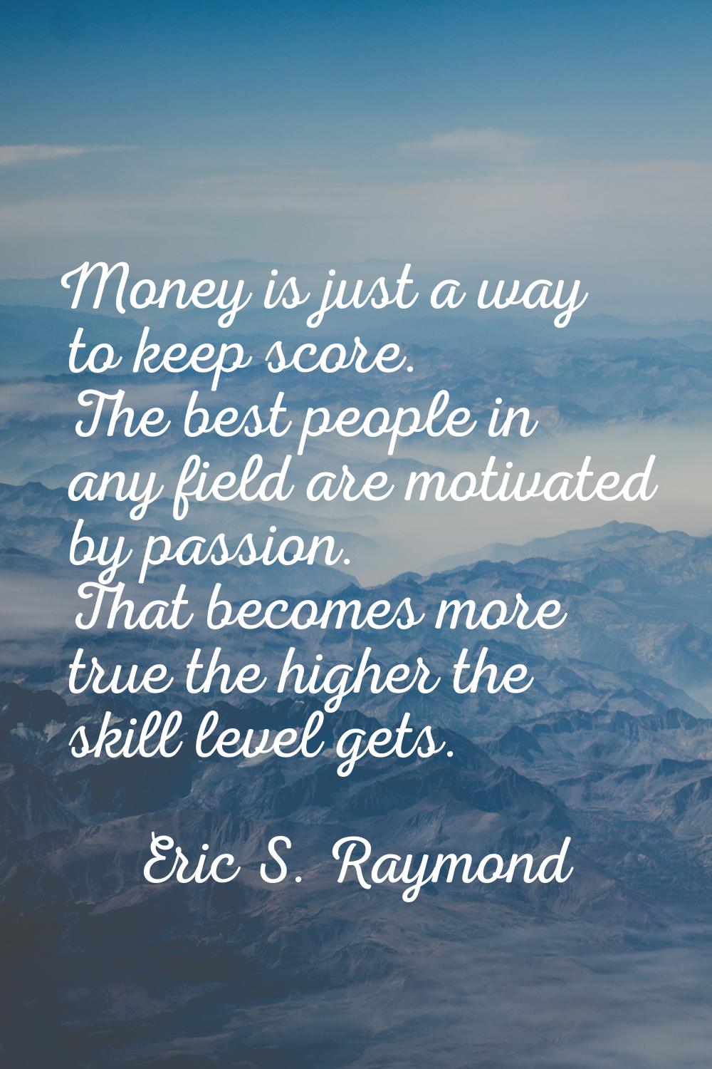Money is just a way to keep score. The best people in any field are motivated by passion. That beco