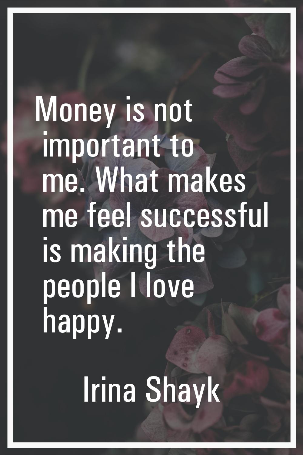 Money is not important to me. What makes me feel successful is making the people I love happy.
