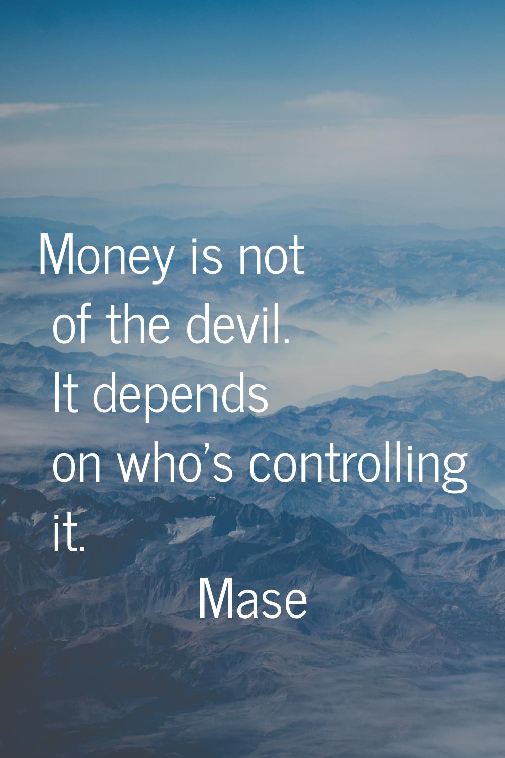 Money is not of the devil. It depends on who's controlling it.
