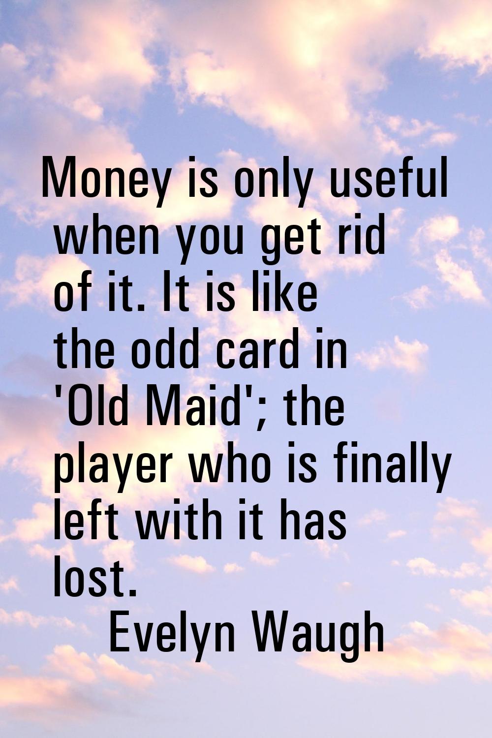 Money is only useful when you get rid of it. It is like the odd card in 'Old Maid'; the player who 