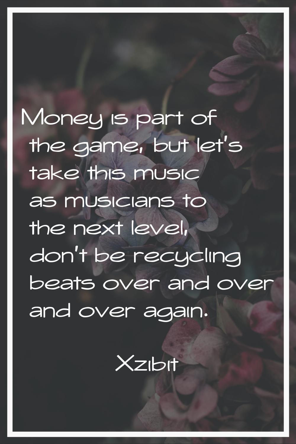 Money is part of the game, but let's take this music as musicians to the next level, don't be recyc