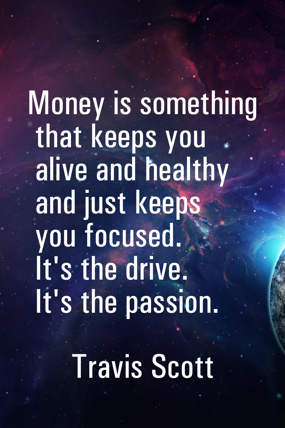Money is something that keeps you alive and healthy and just keeps you focused. It's the drive. It'
