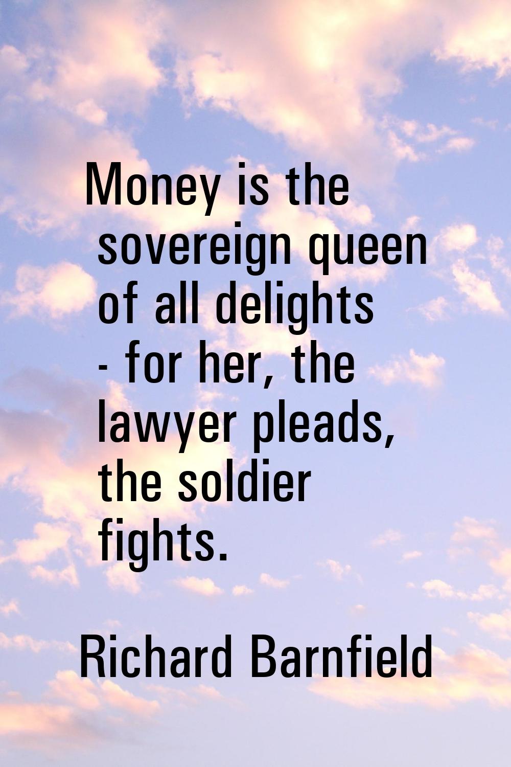 Money is the sovereign queen of all delights - for her, the lawyer pleads, the soldier fights.
