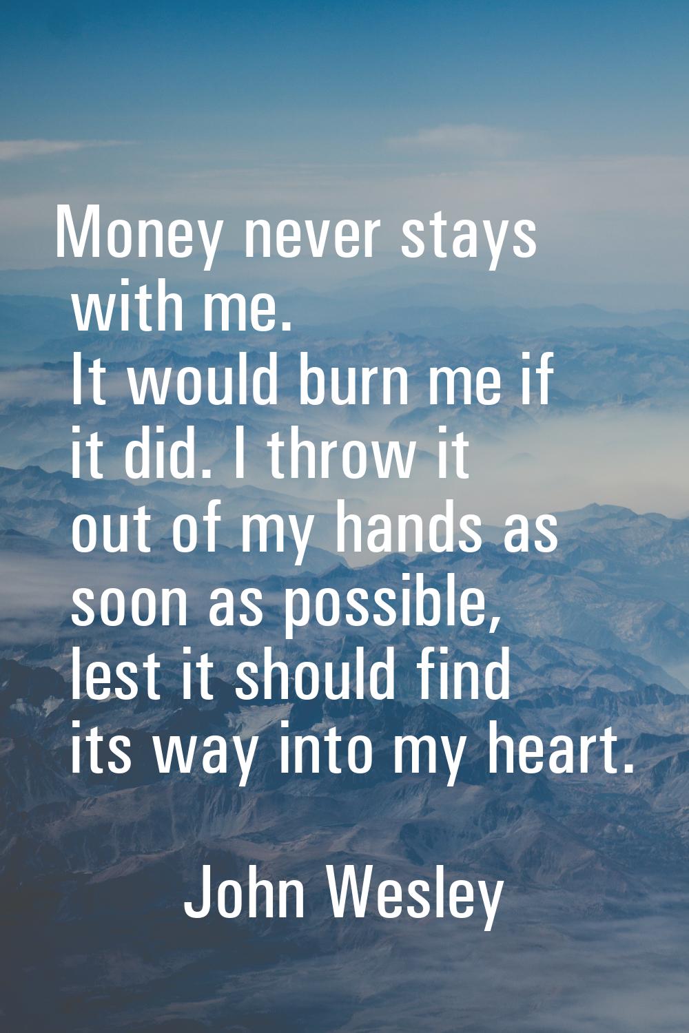 Money never stays with me. It would burn me if it did. I throw it out of my hands as soon as possib