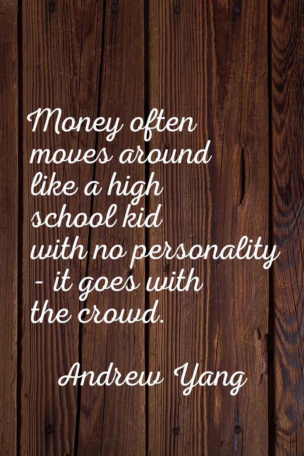 Money often moves around like a high school kid with no personality - it goes with the crowd.