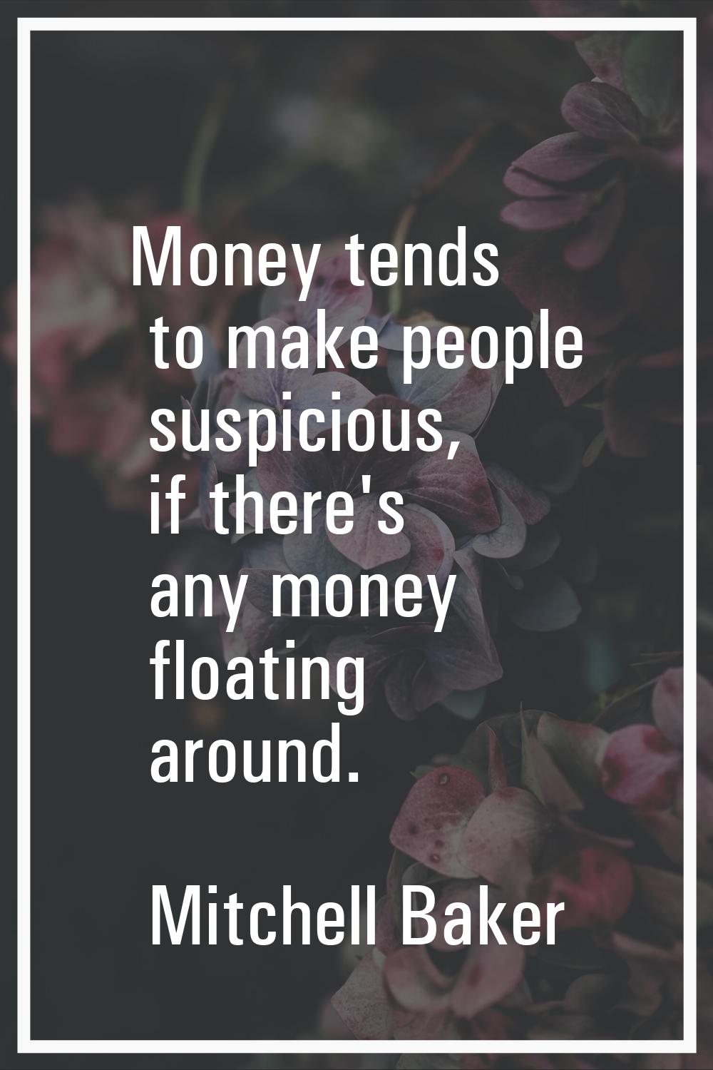 Money tends to make people suspicious, if there's any money floating around.