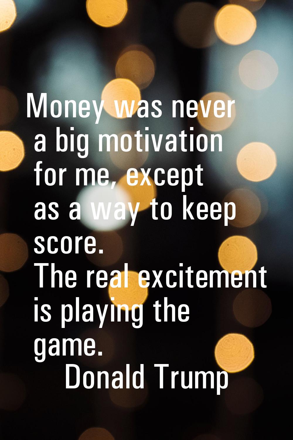 Money was never a big motivation for me, except as a way to keep score. The real excitement is play