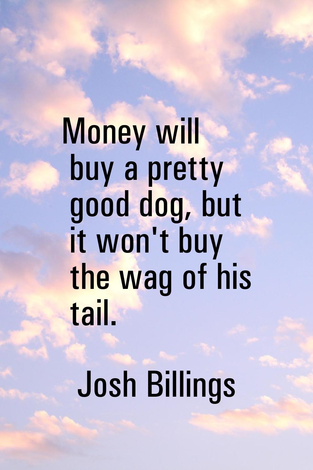 Money will buy a pretty good dog, but it won't buy the wag of his tail.