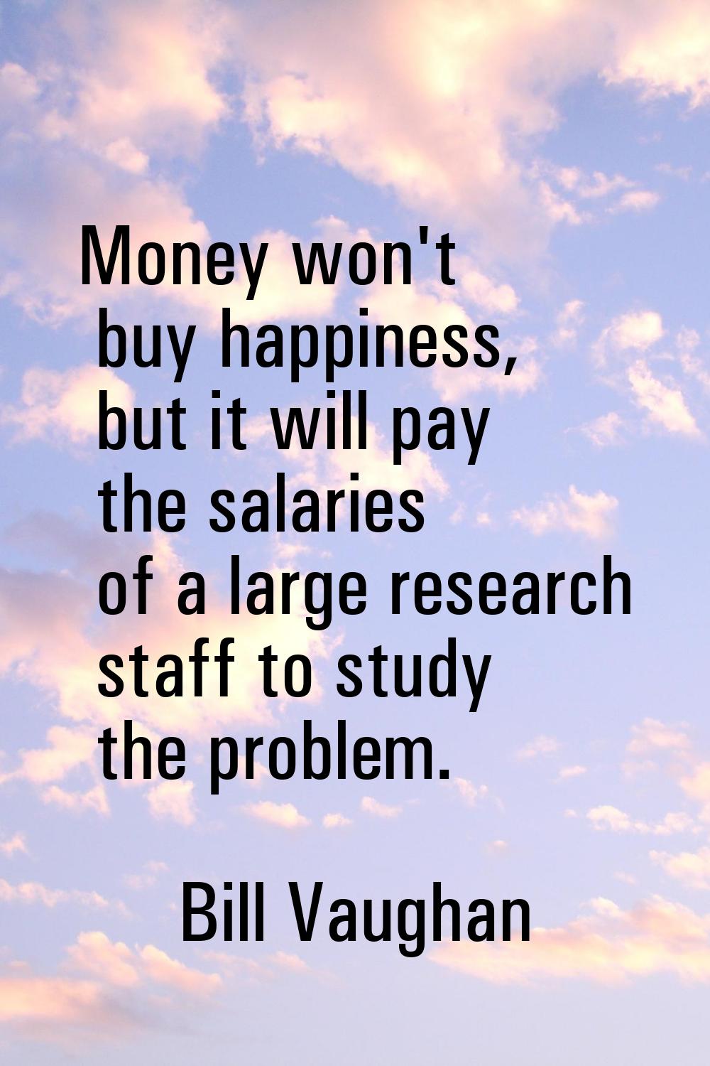 Money won't buy happiness, but it will pay the salaries of a large research staff to study the prob