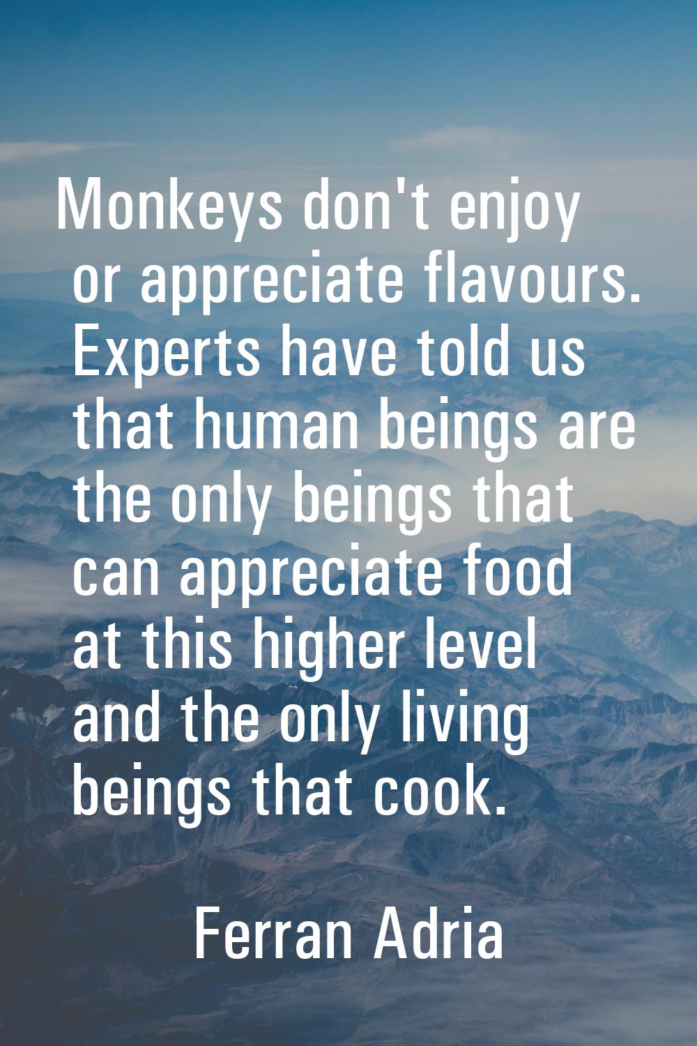 Monkeys don't enjoy or appreciate flavours. Experts have told us that human beings are the only bei