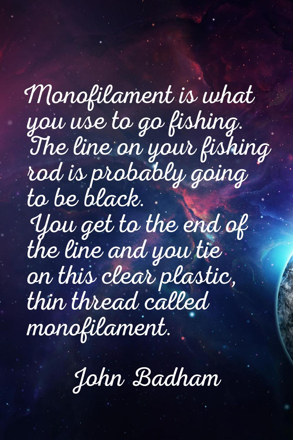 Monofilament is what you use to go fishing. The line on your fishing rod is probably going to be bl