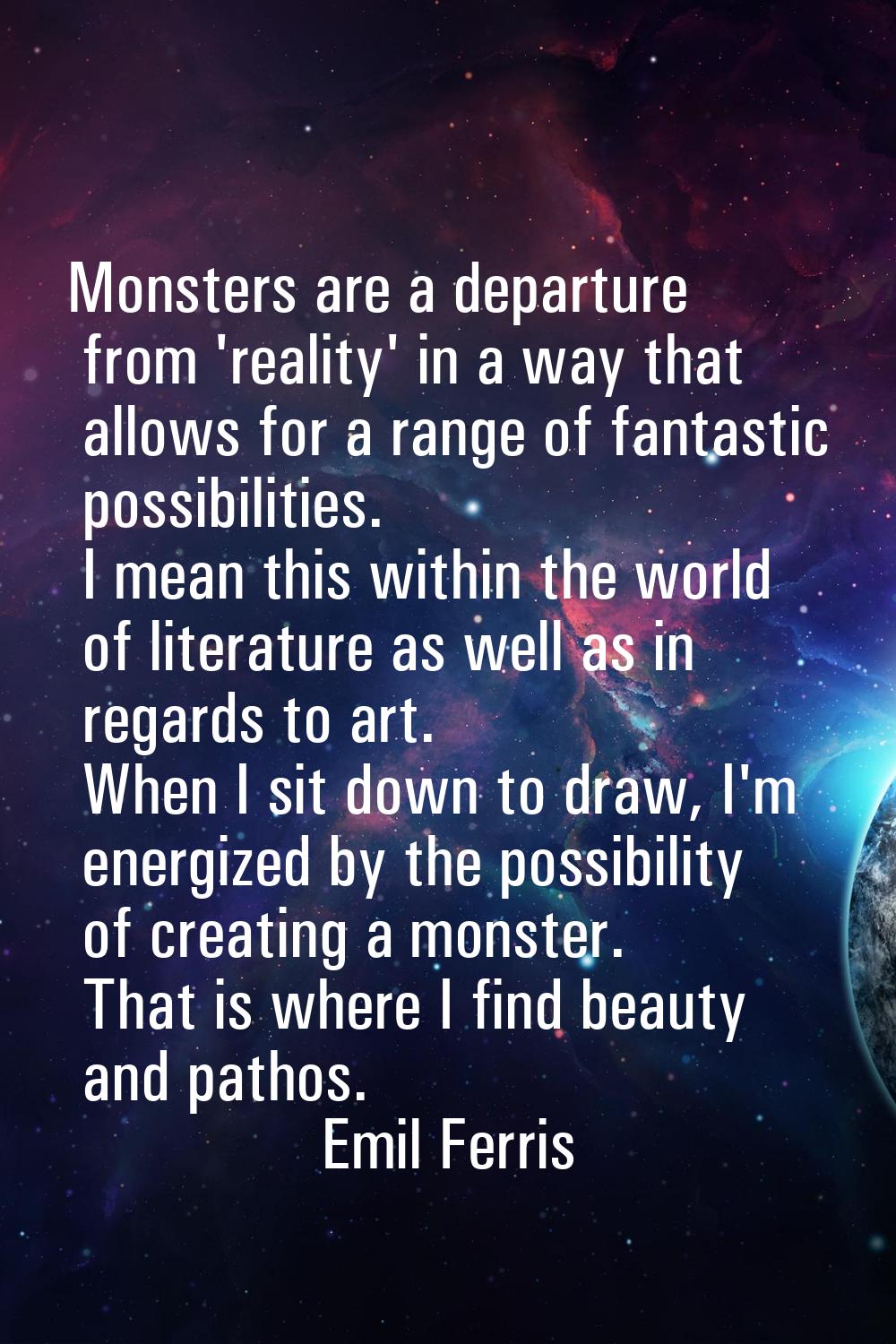 Monsters are a departure from 'reality' in a way that allows for a range of fantastic possibilities