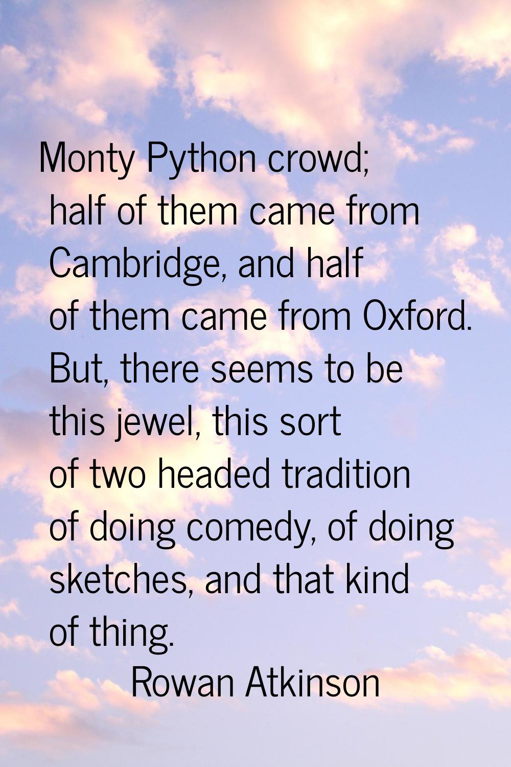 Monty Python crowd; half of them came from Cambridge, and half of them came from Oxford. But, there