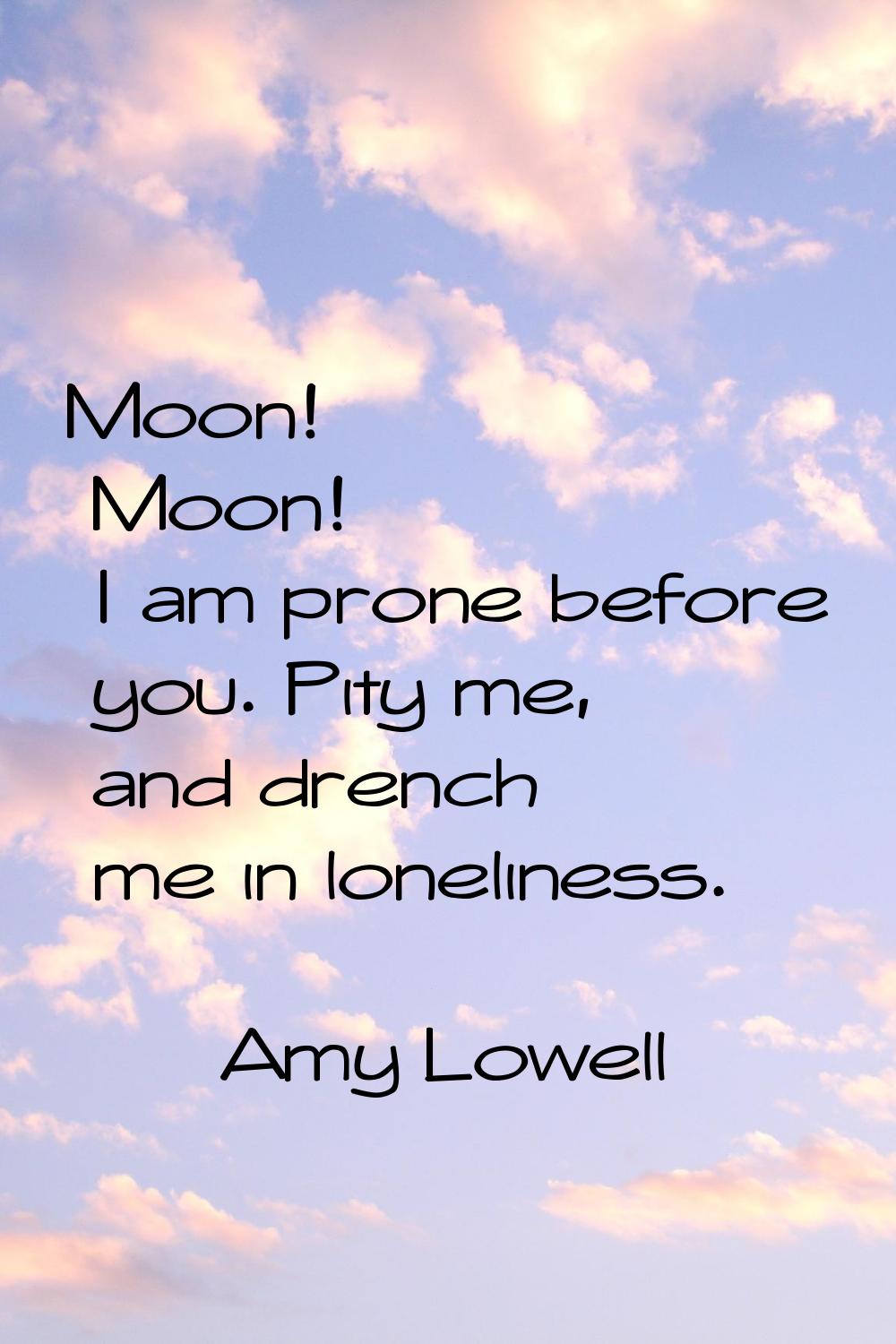 Moon! Moon! I am prone before you. Pity me, and drench me in loneliness.