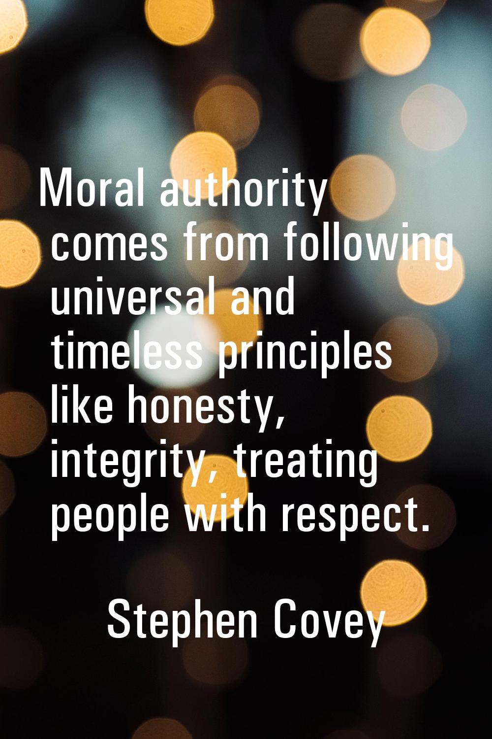 Moral authority comes from following universal and timeless principles like honesty, integrity, tre