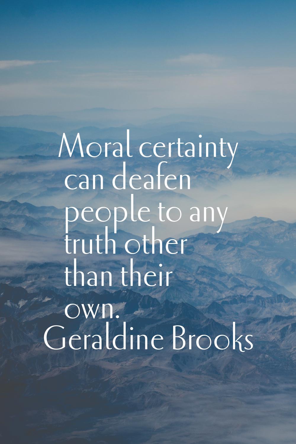 Moral certainty can deafen people to any truth other than their own.