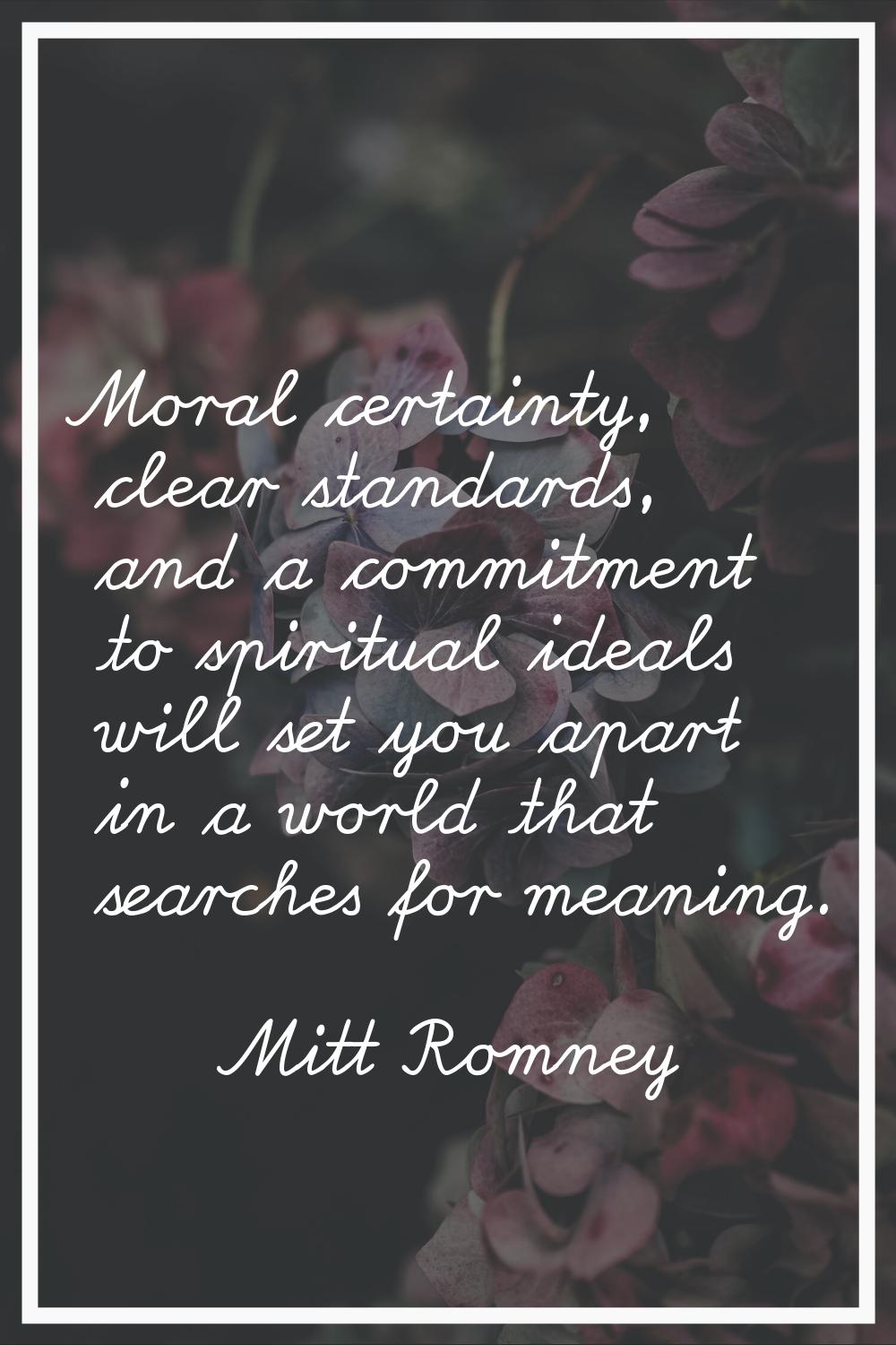 Moral certainty, clear standards, and a commitment to spiritual ideals will set you apart in a worl