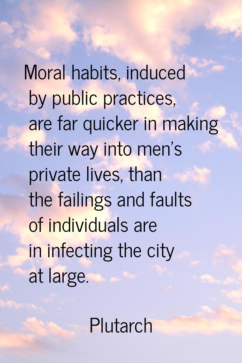 Moral habits, induced by public practices, are far quicker in making their way into men's private l