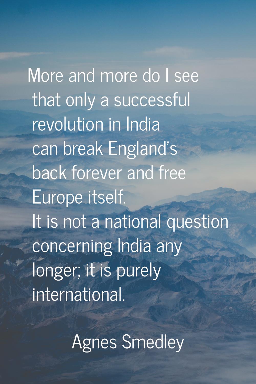 More and more do I see that only a successful revolution in India can break England's back forever 