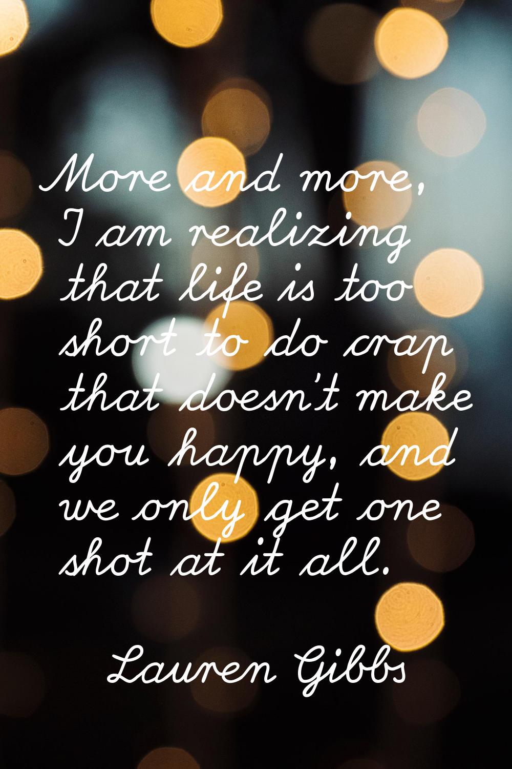 More and more, I am realizing that life is too short to do crap that doesn't make you happy, and we