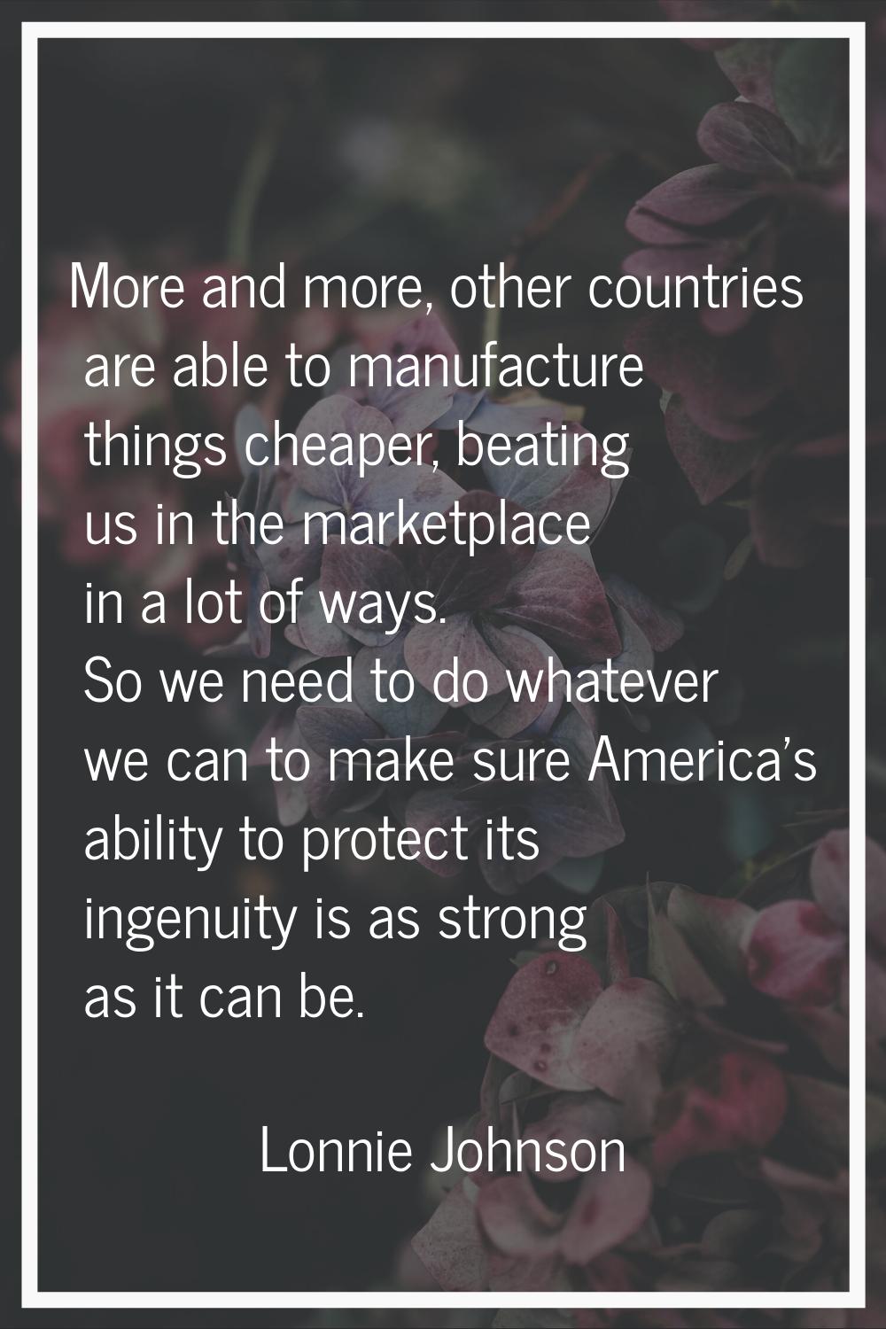 More and more, other countries are able to manufacture things cheaper, beating us in the marketplac