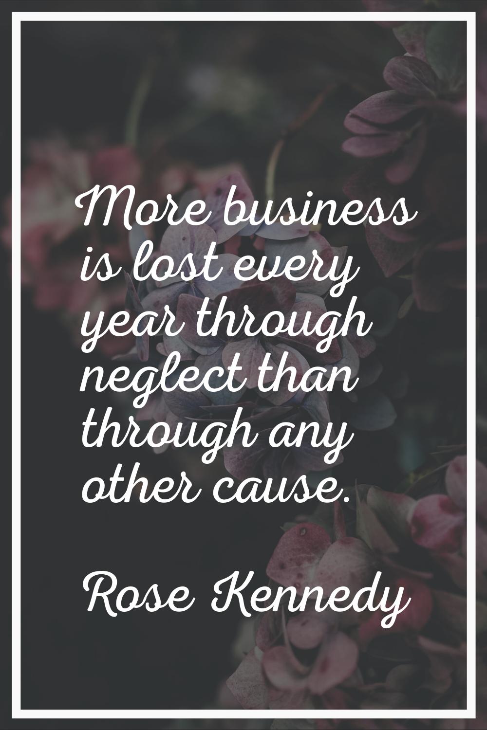 More business is lost every year through neglect than through any other cause.
