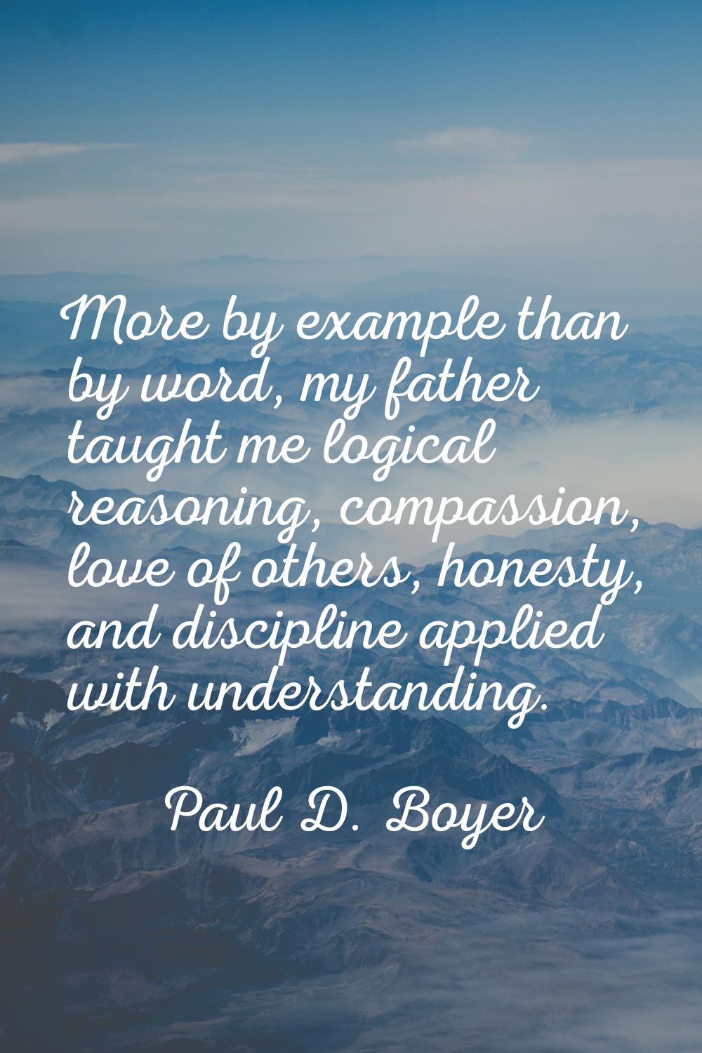 More by example than by word, my father taught me logical reasoning, compassion, love of others, ho