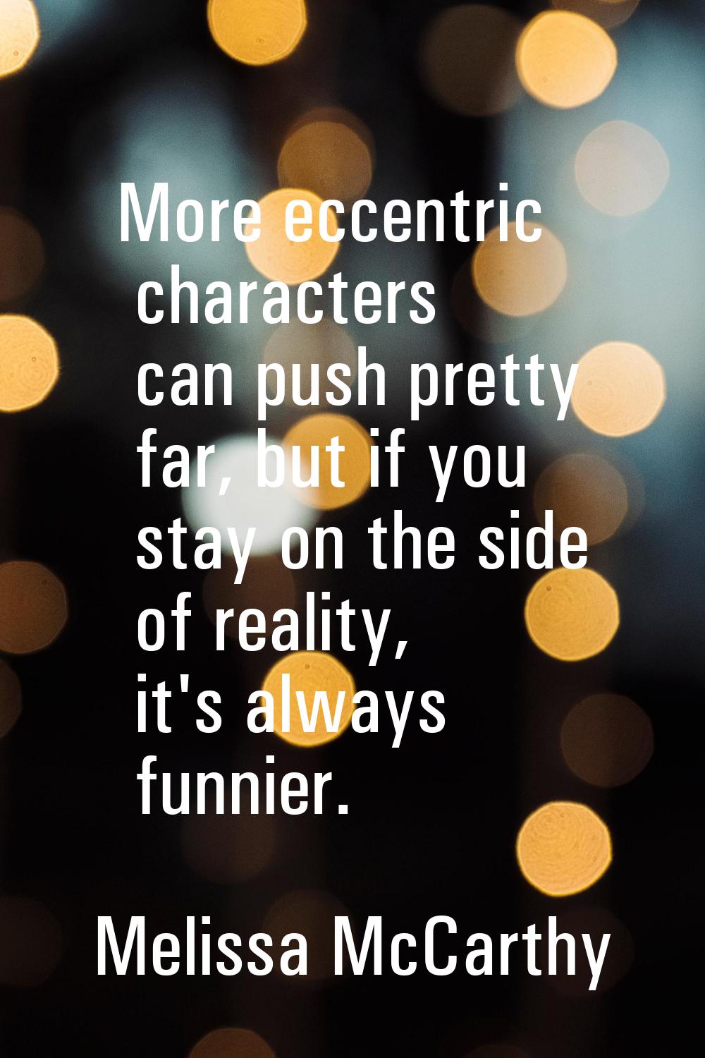 More eccentric characters can push pretty far, but if you stay on the side of reality, it's always 