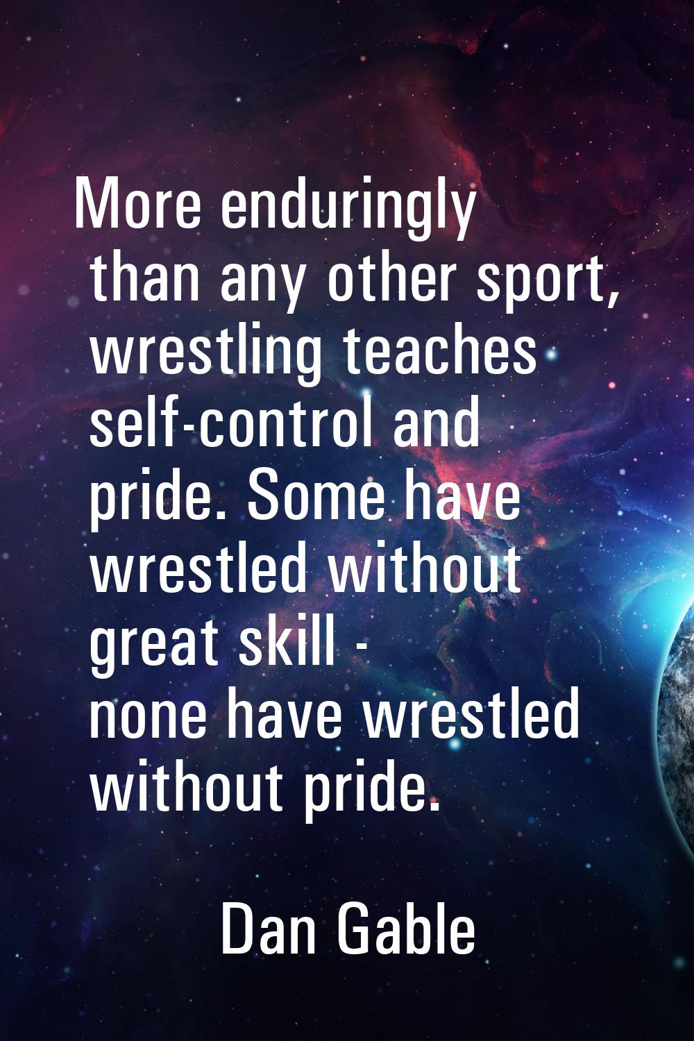 More enduringly than any other sport, wrestling teaches self-control and pride. Some have wrestled 