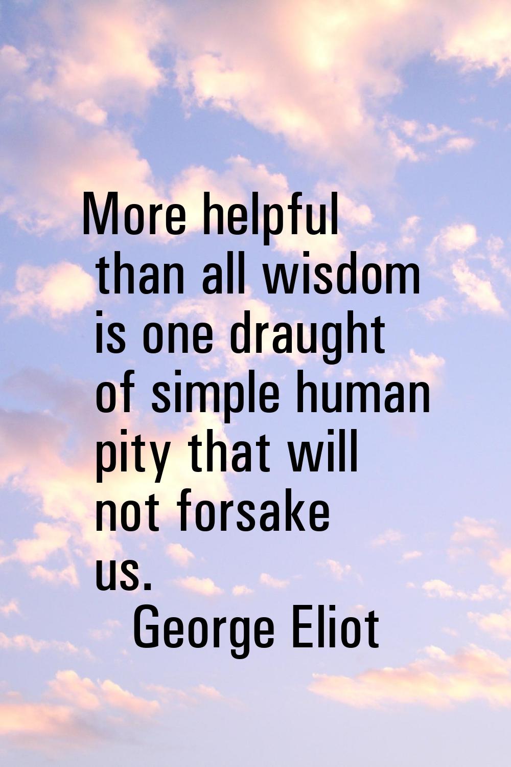 More helpful than all wisdom is one draught of simple human pity that will not forsake us.