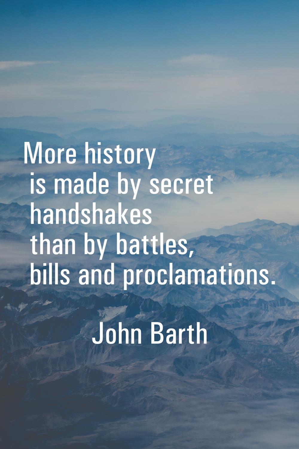 More history is made by secret handshakes than by battles, bills and proclamations.