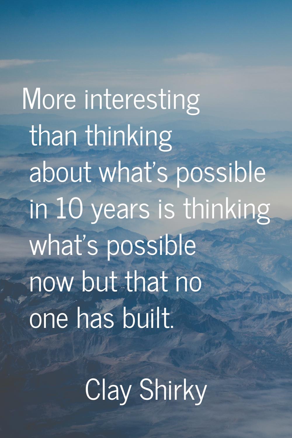 More interesting than thinking about what's possible in 10 years is thinking what's possible now bu
