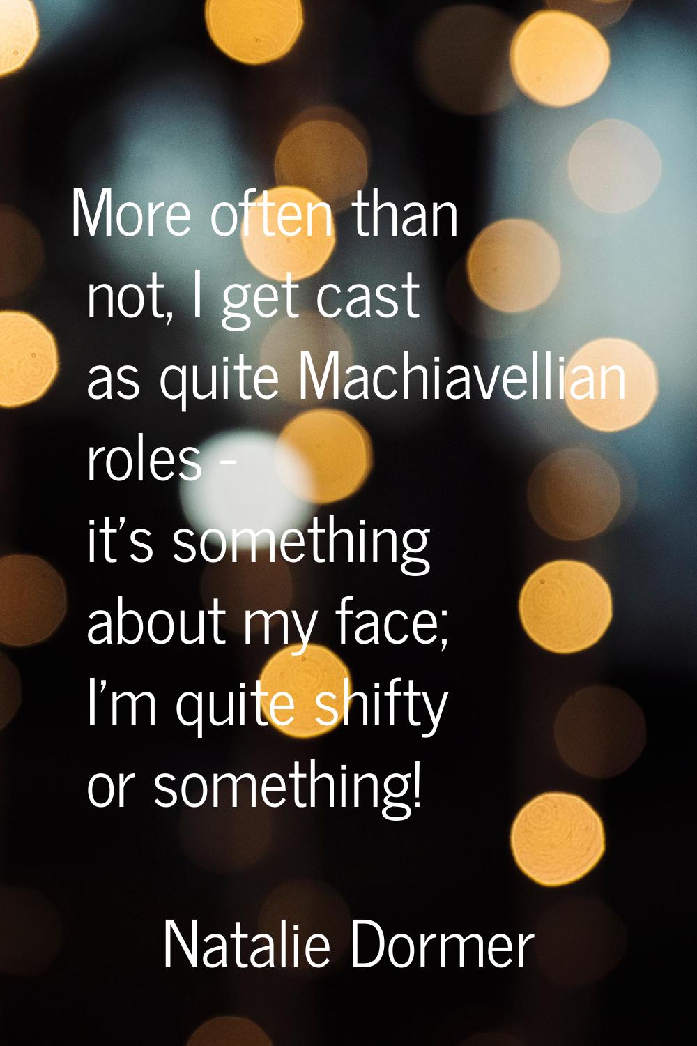 More often than not, I get cast as quite Machiavellian roles - it's something about my face; I'm qu