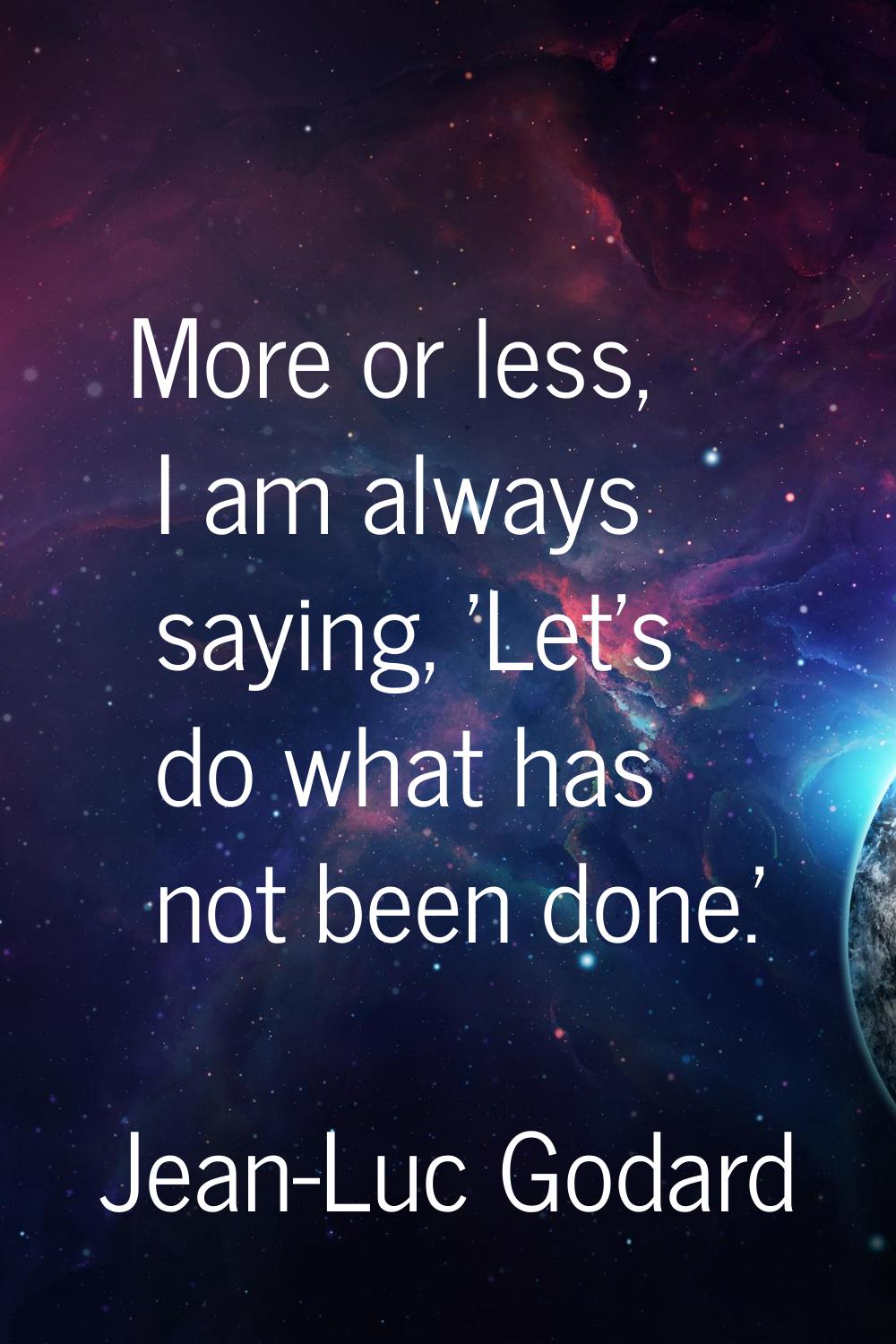 More or less, I am always saying, 'Let's do what has not been done.'