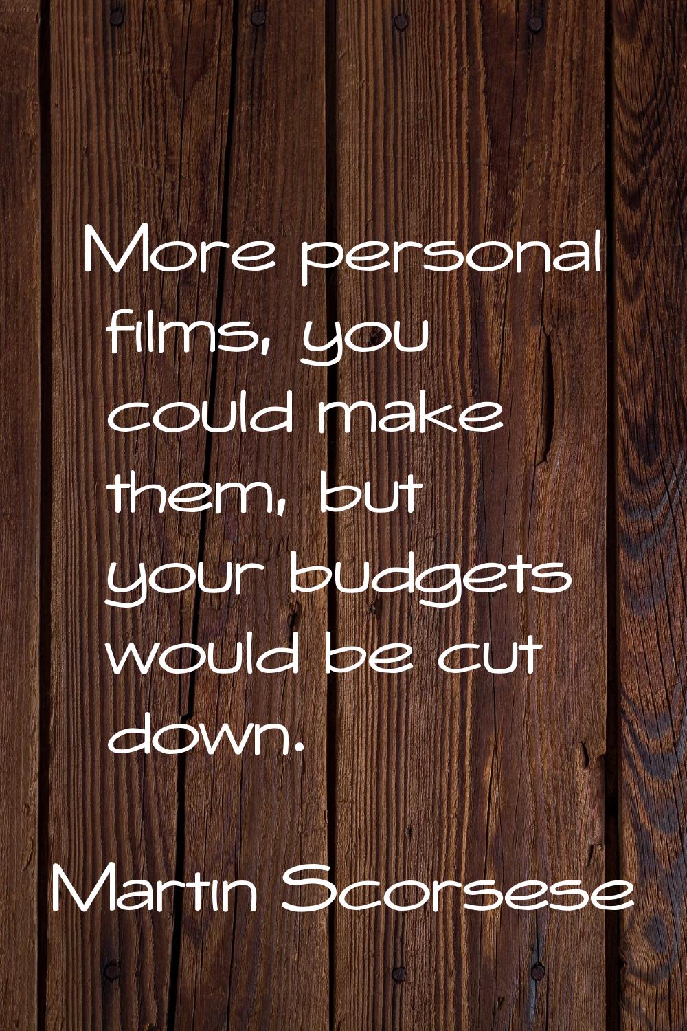 More personal films, you could make them, but your budgets would be cut down.