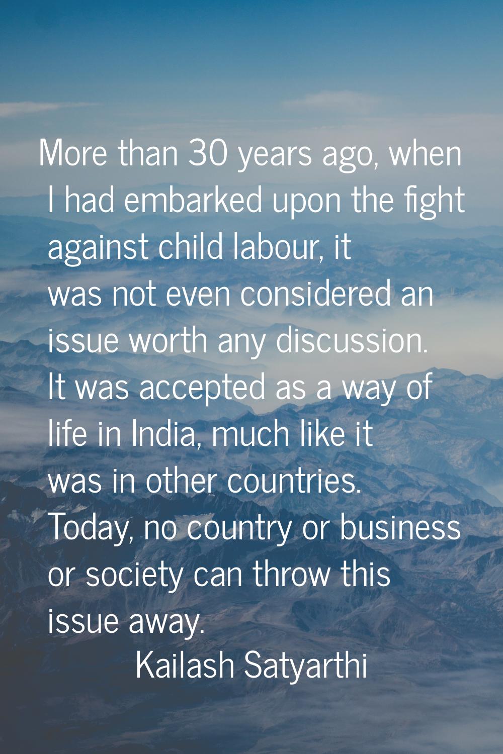 More than 30 years ago, when I had embarked upon the fight against child labour, it was not even co
