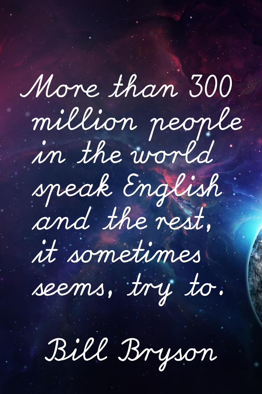 More than 300 million people in the world speak English and the rest, it sometimes seems, try to.