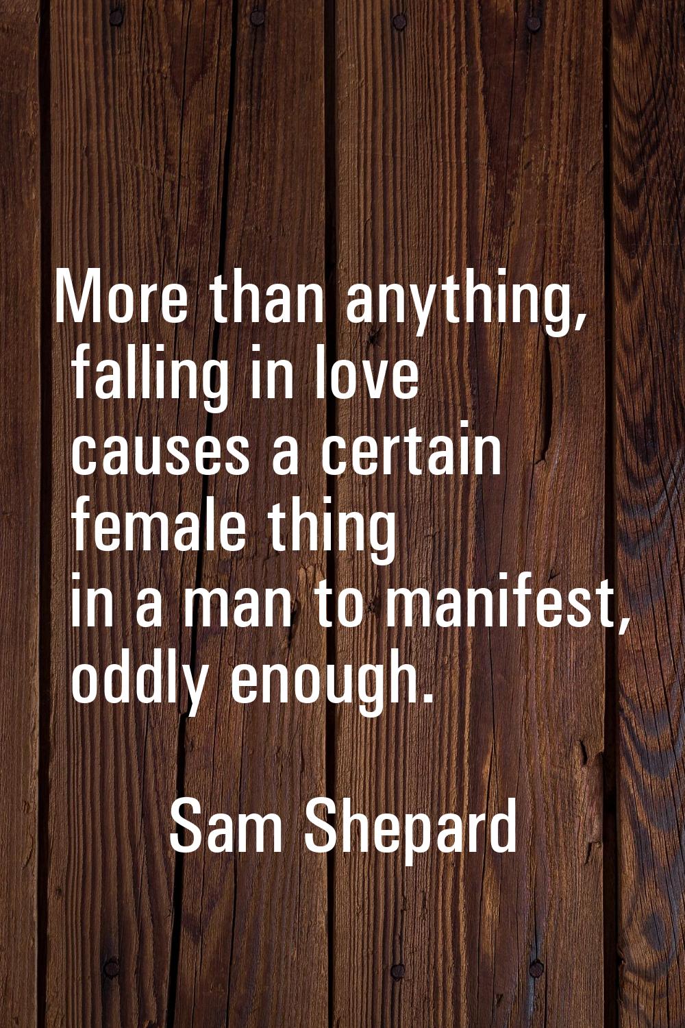 More than anything, falling in love causes a certain female thing in a man to manifest, oddly enoug
