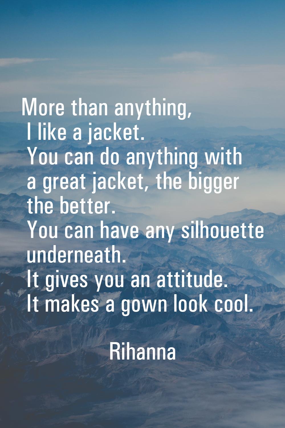 More than anything, I like a jacket. You can do anything with a great jacket, the bigger the better
