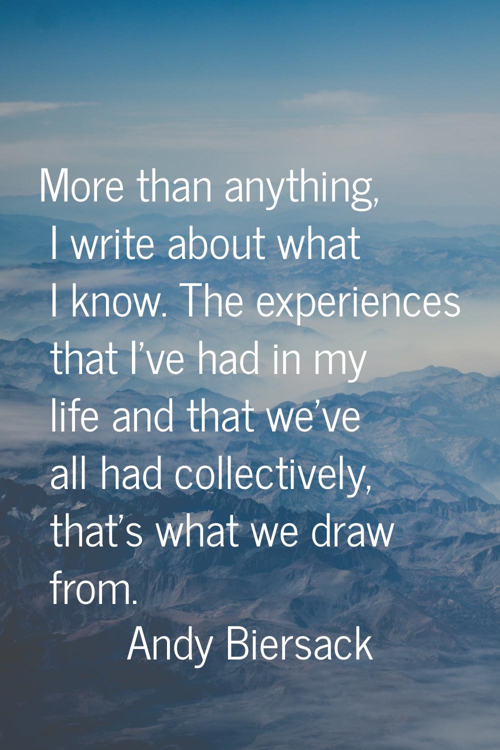 More than anything, I write about what I know. The experiences that I've had in my life and that we