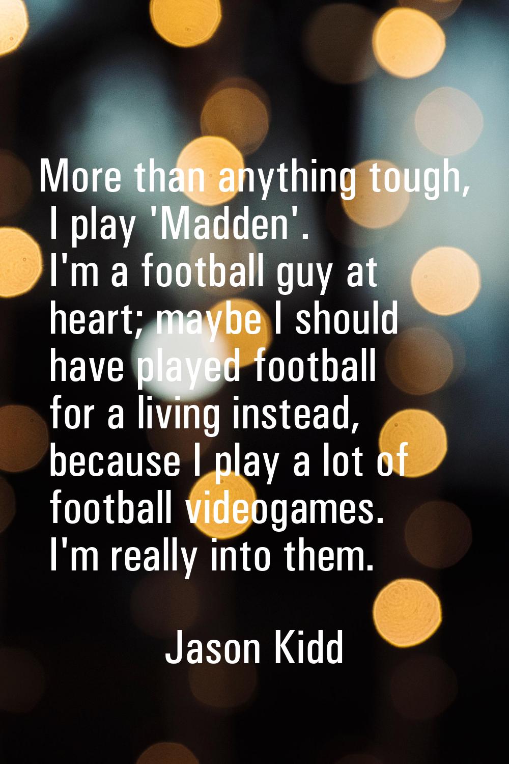More than anything tough, I play 'Madden'. I'm a football guy at heart; maybe I should have played 