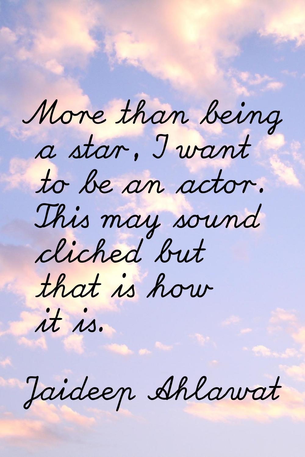 More than being a star, I want to be an actor. This may sound cliched but that is how it is.